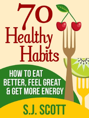 70 Healthy Habits - How to Eat Better, Feel Great, Get More Energy and...