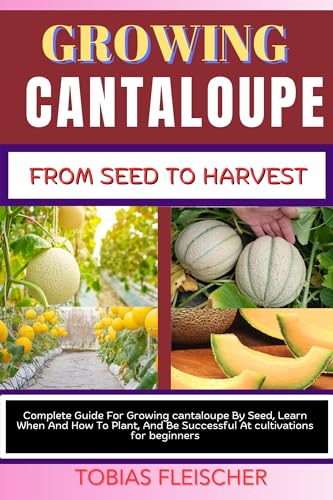 GROWING CANTALOUPE FROM SEED TO HARVEST: Complete Guide For Growing...
